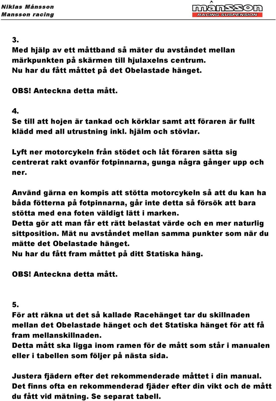 Lyft ner motorcykeln från stödet och låt föraren sätta sig centrerat rakt ovanför fotpinnarna, gunga några gånger upp och ner.