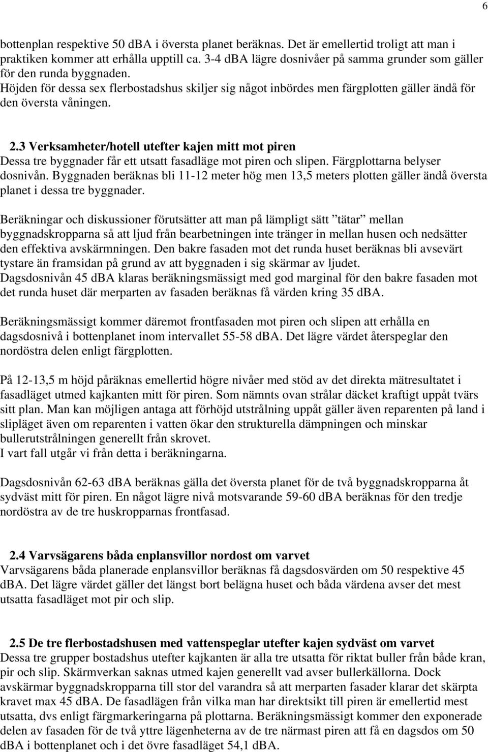 3 Verksamheter/hotell utefter kajen mitt mot piren Dessa tre byggnader får ett utsatt fasadläge mot piren och slipen. Färgplottarna belyser dosnivån.