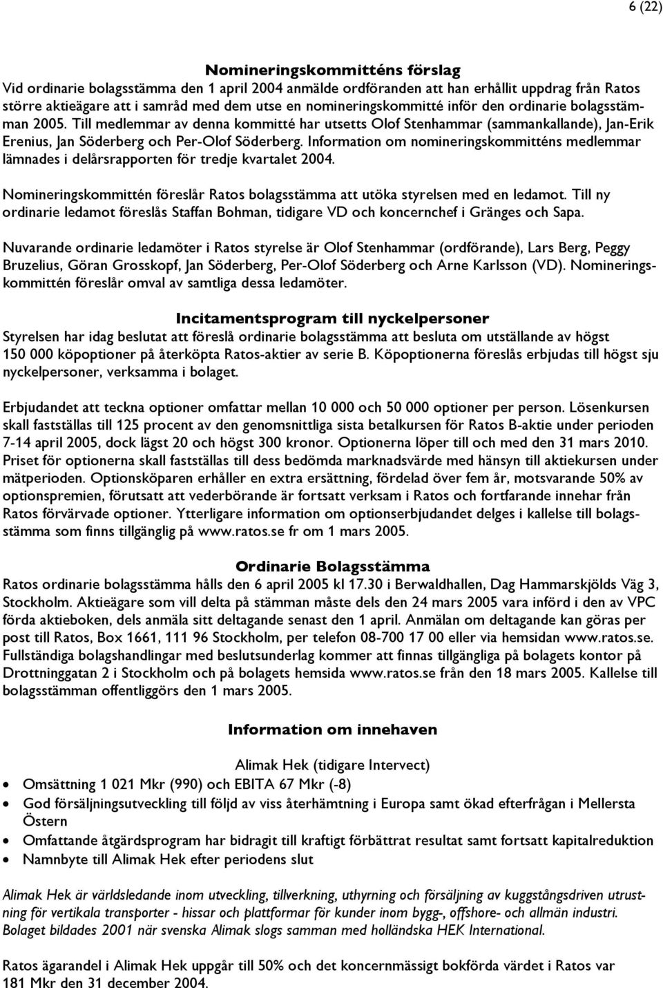 Information om nomineringskommitténs medlemmar lämnades i delårsrapporten för tredje kvartalet 2004. Nomineringskommittén föreslår Ratos bolagsstämma att utöka styrelsen med en ledamot.