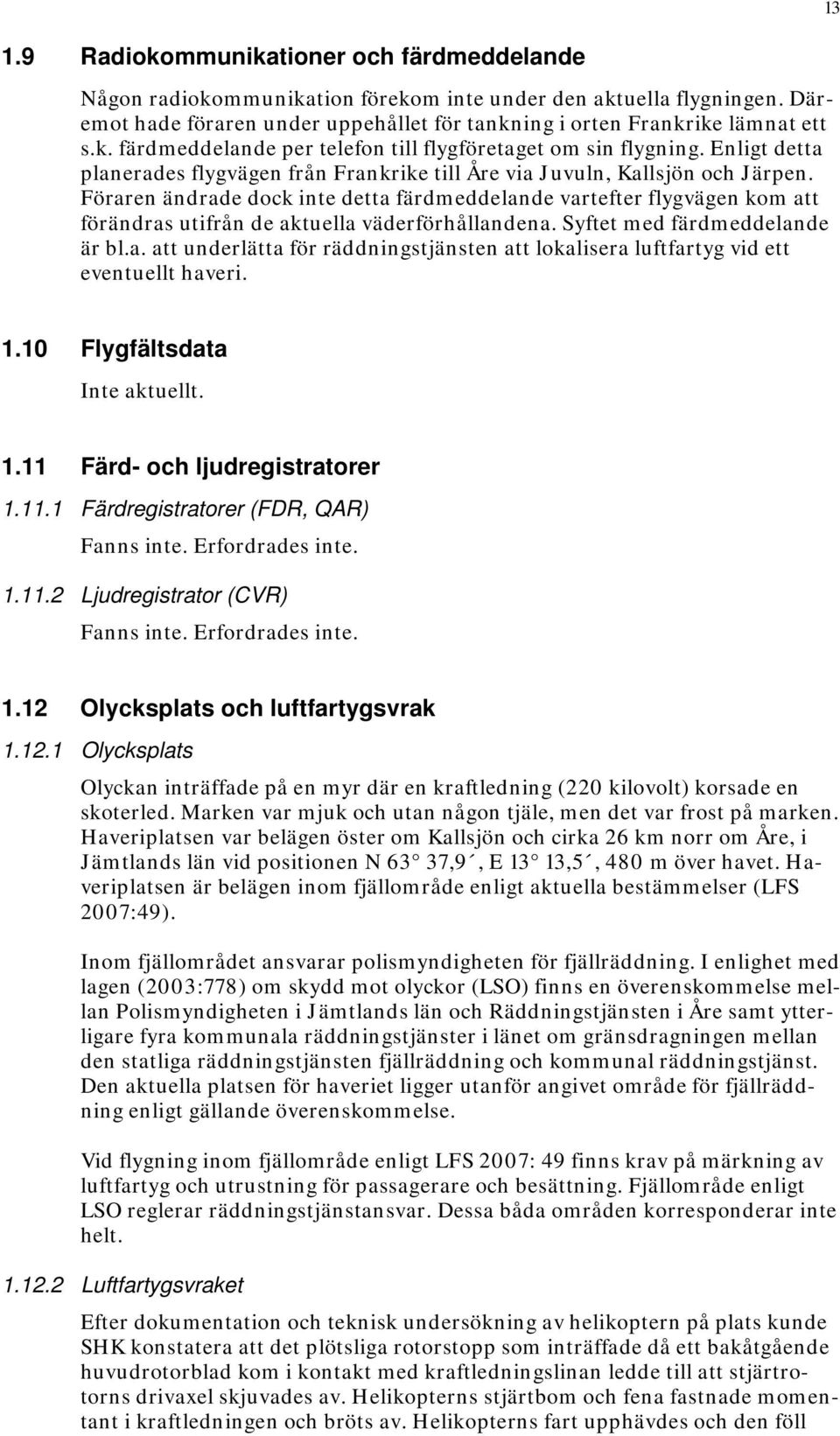 Föraren ändrade dock inte detta färdmeddelande vartefter flygvägen kom att förändras utifrån de aktuella väderförhållandena. Syftet med färdmeddelande är bl.a. att underlätta för räddningstjänsten att lokalisera luftfartyg vid ett eventuellt haveri.