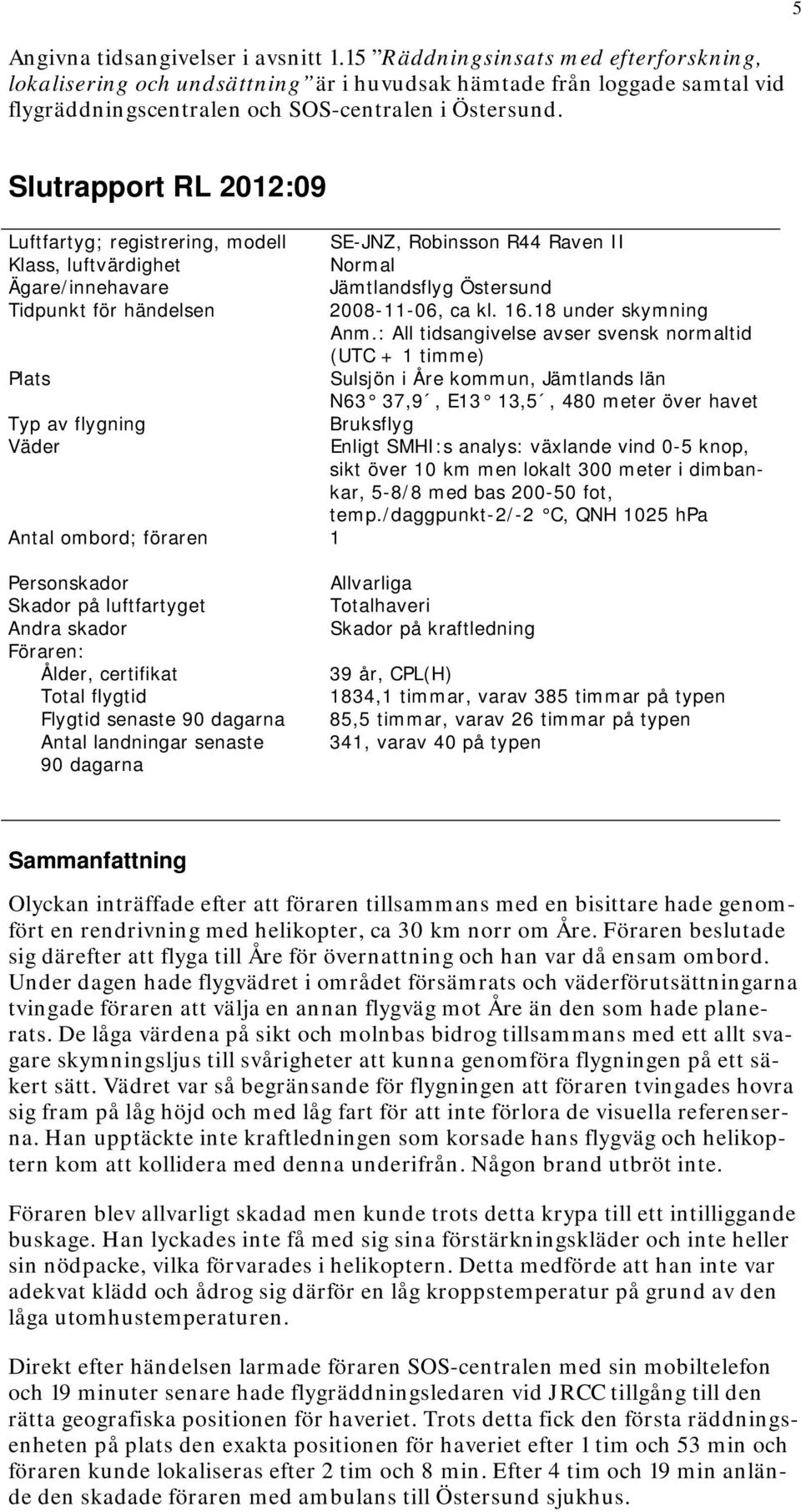 5 Slutrapport RL 2012:09 Luftfartyg; registrering, modell SE-JNZ, Robinsson R44 Raven II Klass, luftvärdighet Normal Ägare/innehavare Jämtlandsflyg Östersund Tidpunkt för händelsen 2008-11-06, ca kl.