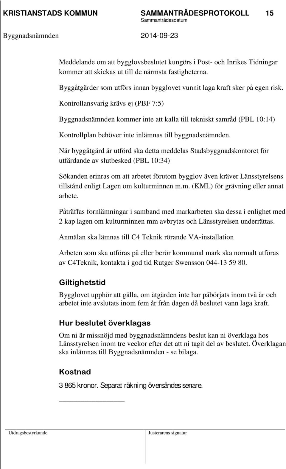 Kontrollansvarig krävs ej (PBF 7:5) Byggnadsnämnden kommer inte att kalla till tekniskt samråd (PBL 10:14) Kontrollplan behöver inte inlämnas till byggnadsnämnden.