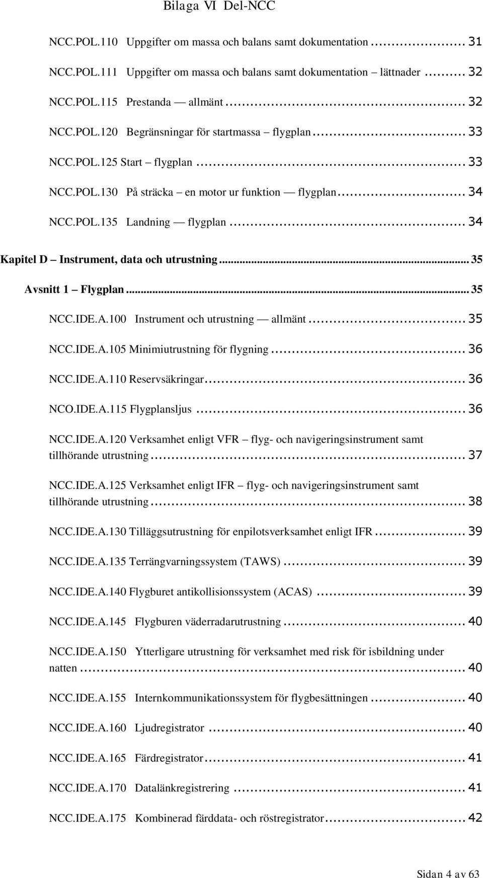 .. 35 NCC.IDE.A.100 Instrument och utrustning allmänt... 35 NCC.IDE.A.105 Minimiutrustning för flygning... 36 NCC.IDE.A.110 Reservsäkringar... 36 NCO.IDE.A.115 Flygplansljus... 36 NCC.IDE.A.120 Verksamhet enligt VFR flyg- och navigeringsinstrument samt tillhörande utrustning.