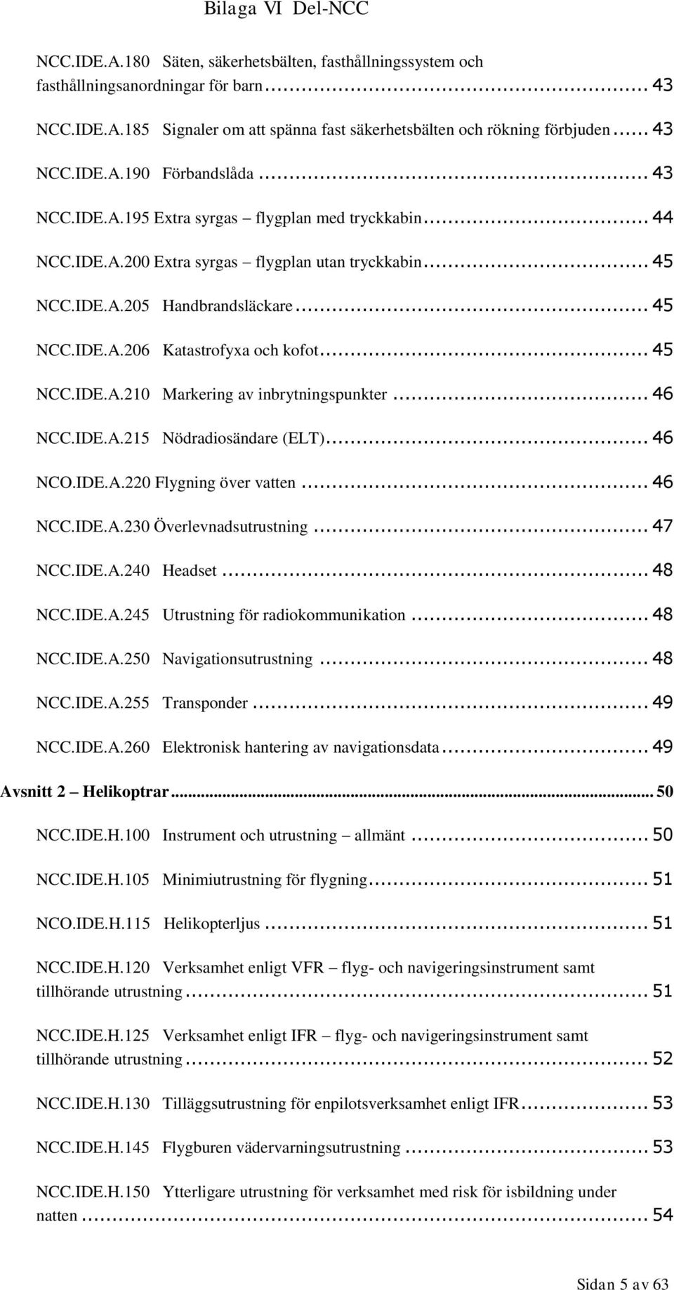 .. 45 NCC.IDE.A.210 Markering av inbrytningspunkter... 46 NCC.IDE.A.215 Nödradiosändare (ELT)... 46 NCO.IDE.A.220 Flygning över vatten... 46 NCC.IDE.A.230 Överlevnadsutrustning... 47 NCC.IDE.A.240 Headset.