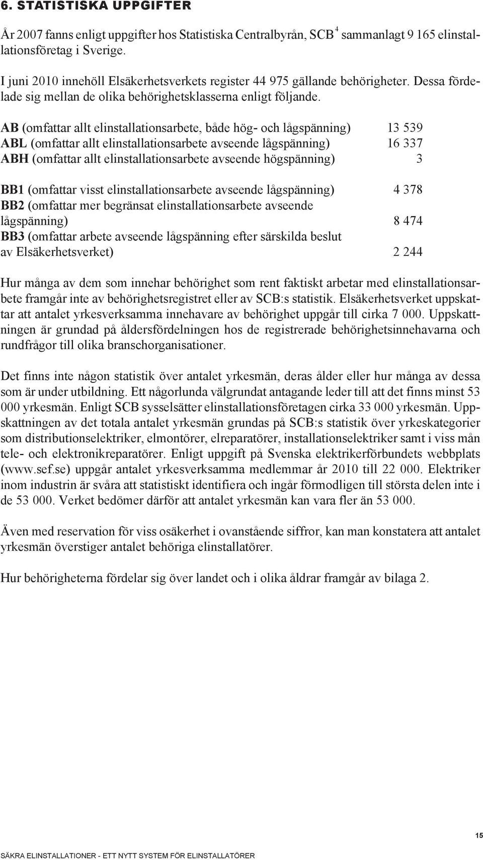 AB (omfattar allt elinstallationsarbete, både hög- och lågspänning) 13 539 ABL (omfattar allt elinstallationsarbete avseende lågspänning) 16 337 ABH (omfattar allt elinstallationsarbete avseende