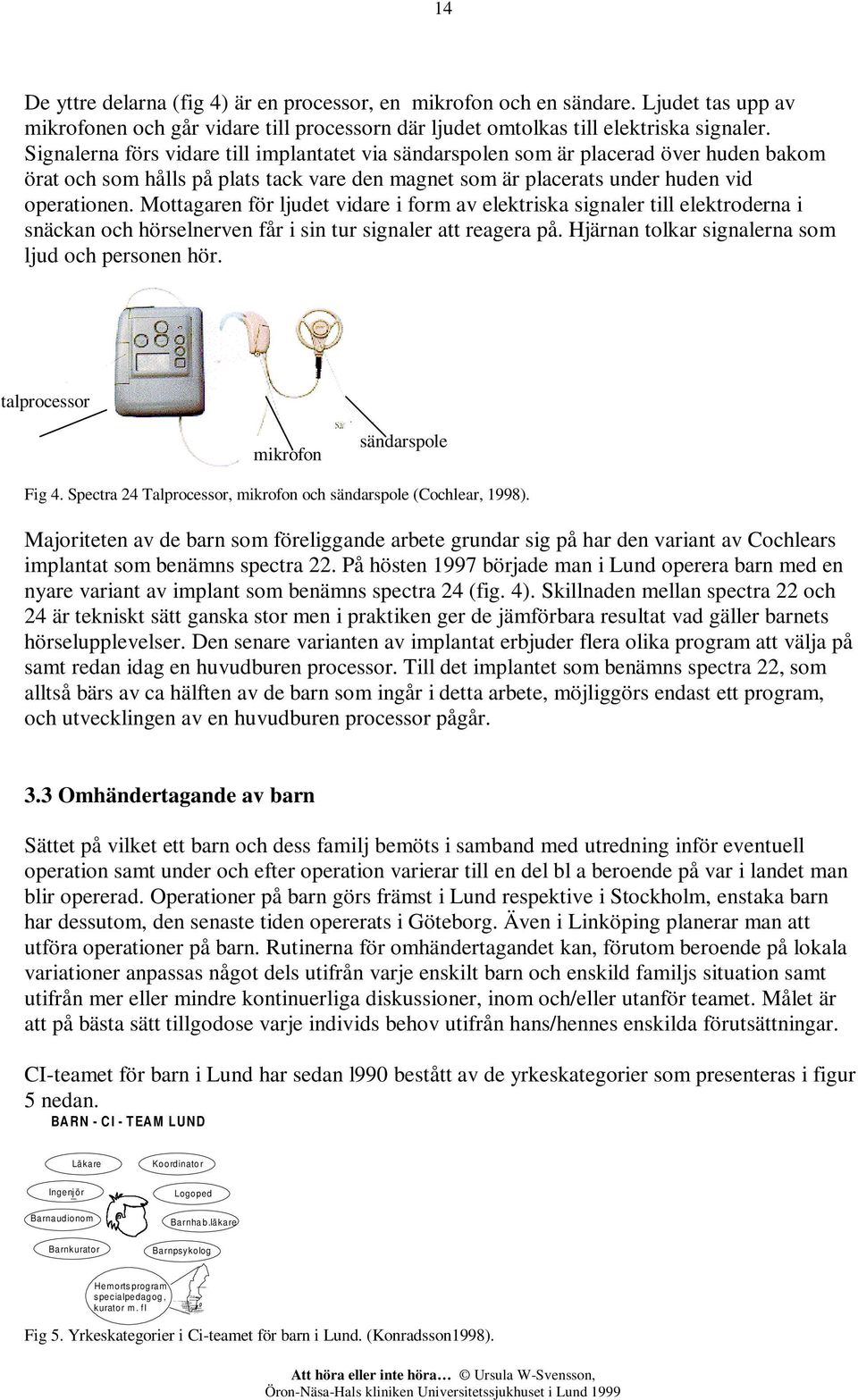 Signalerna förs vidare till implantatet via sändarspolen som är placerad över huden bakom örat och som hålls på plats tack vare den magnet som är placerats under huden vid operationen.