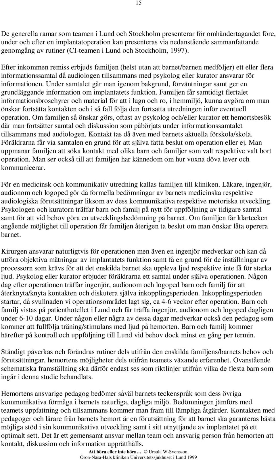 Efter inkommen remiss erbjuds familjen (helst utan att barnet/barnen medföljer) ett eller flera informationssamtal då audiologen tillsammans med psykolog eller kurator ansvarar för informationen.