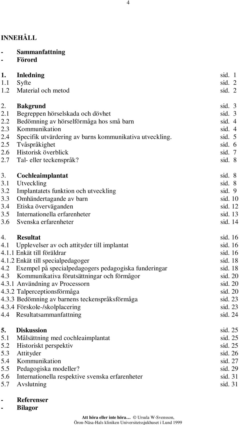 Cochleaimplantat sid. 8 3.1 Utveckling sid. 8 3.2 Implantatets funktion och utveckling sid. 9 3.3 Omhändertagande av barn sid. 10 3.4 Etiska överväganden sid. 12 3.5 Internationella erfarenheter sid.