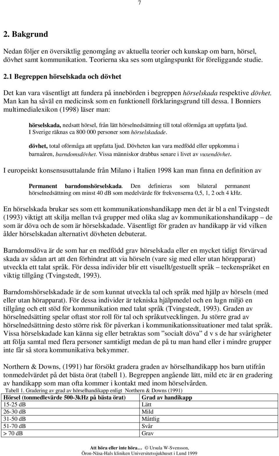 I Bonniers multimedialexikon (1998) läser man: hörselskada, nedsatt hörsel, från lätt hörselnedsättning till total oförmåga att uppfatta ljud. I Sverige räknas ca 800 000 personer som hörselskadade.