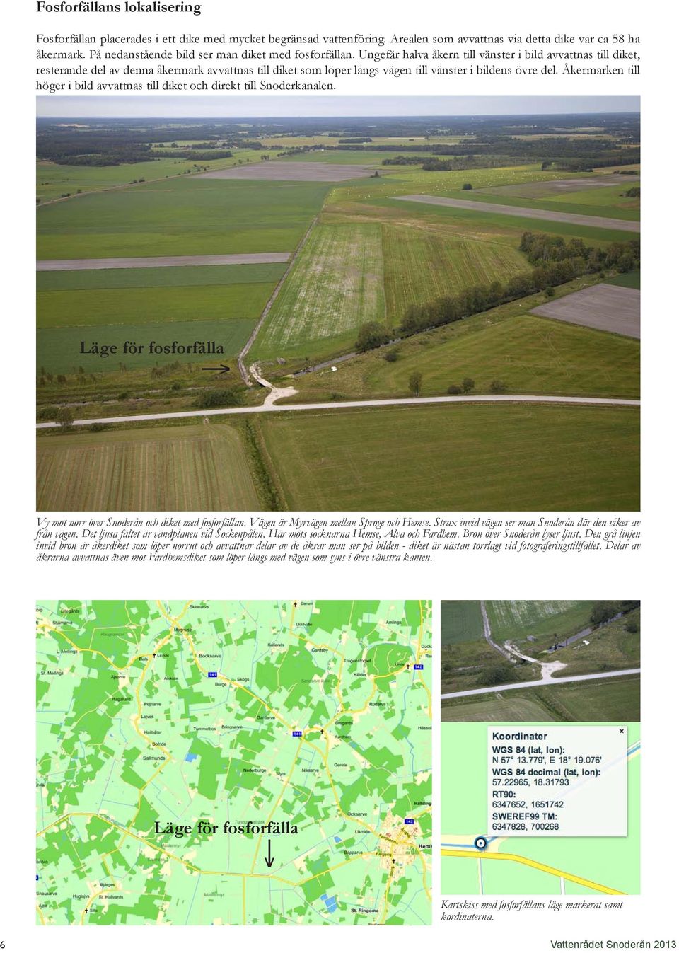 Ungefär halva åkern till vänster i bild avvattnas till diket, resterande del av denna åkermark avvattnas till diket som löper längs vägen till vänster i bildens övre del.