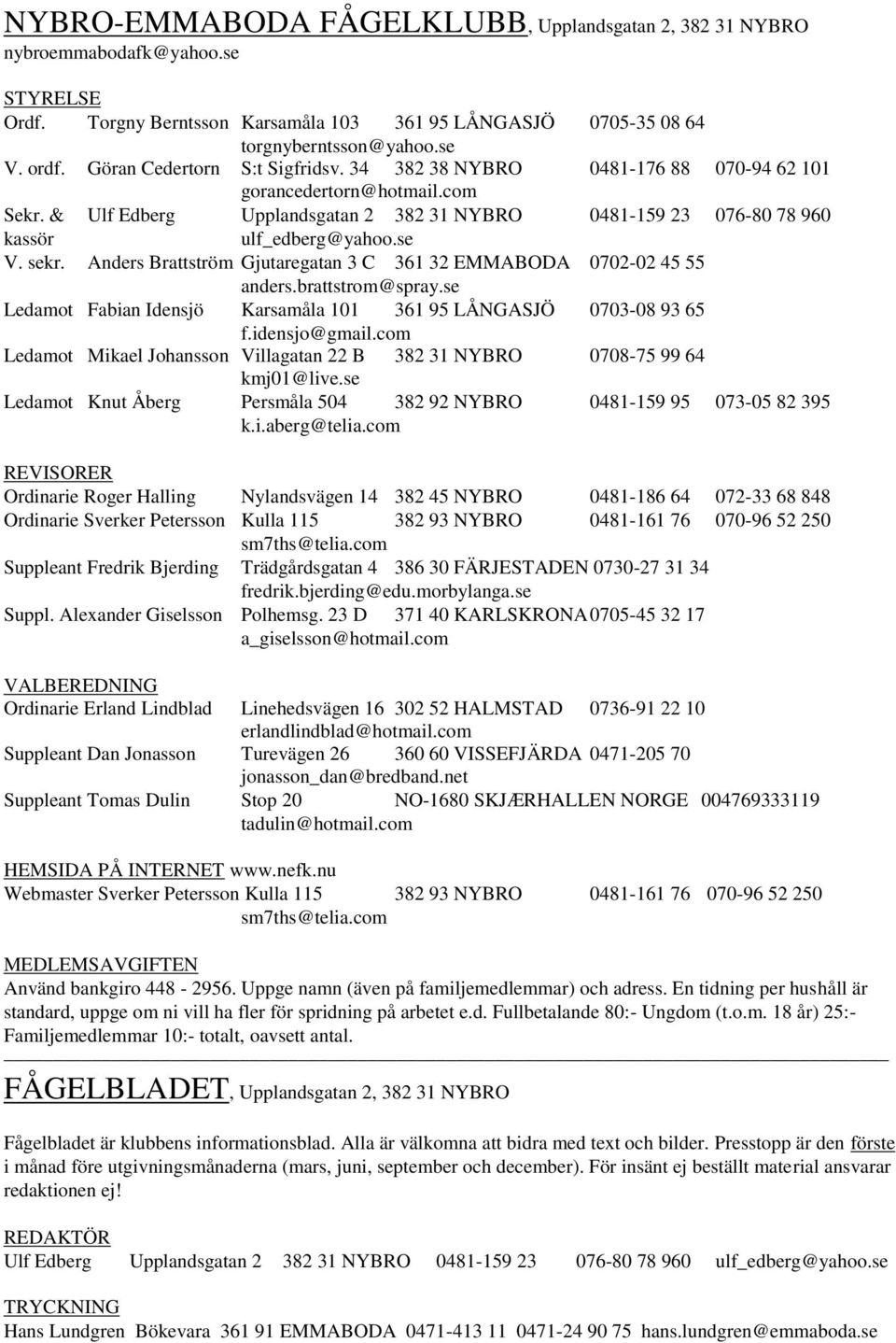 se V. sekr. Anders Brattström Gjutaregatan 3 C 361 32 EMMABODA 0702-02 45 55 anders.brattstrom@spray.se Ledamot Fabian Idensjö Karsamåla 101 361 95 LÅNGASJÖ 0703-08 93 65 f.idensjo@gmail.