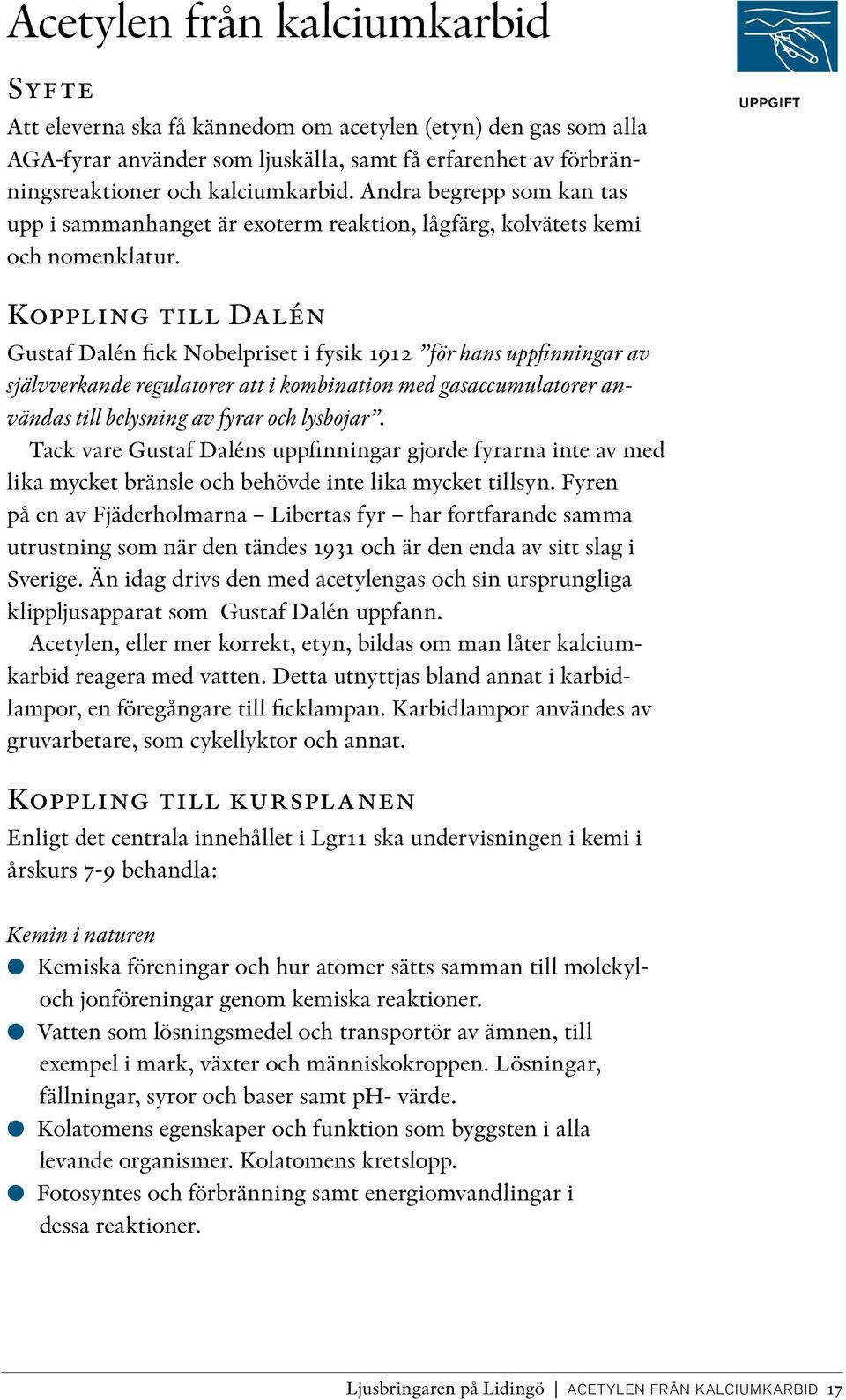 UPPGIFT Koppling till Dalén Gustaf Dalén fick Nobelpriset i fysik 1912 för hans uppfinningar av självverkande regulatorer att i kombination med gasaccumulatorer användas till belysning av fyrar och