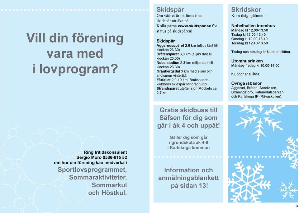 30) Granbergsdal 3 km med elljus och snökanon vintertid. Fårfallet 2,0-10 km. Brukshundsklubbens skidspår för draghund. Strandspåret utefter sjön Möckeln ca 2,7 km. Skridskor Kom ihåg hjälmen!