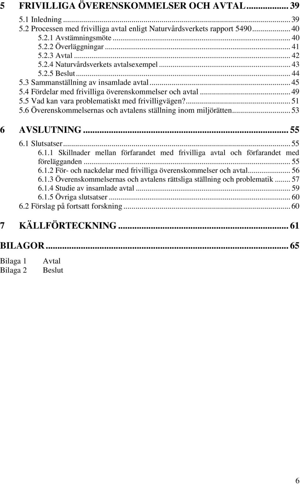 5 Vad kan vara problematiskt med frivilligvägen?... 51 5.6 Överenskommelsernas och avtalens ställning inom miljörätten... 53 6 AVSLUTNING... 55 6.1 Slutsatser... 55 6.1.1 Skillnader mellan förfarandet med frivilliga avtal och förfarandet med förelägganden.