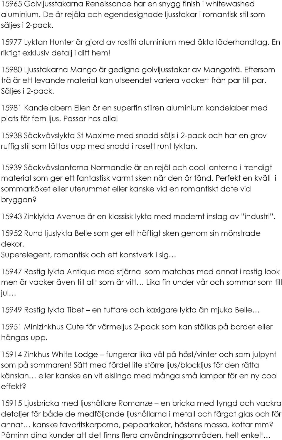 Eftersom trä är ett levande material kan utseendet variera vackert från par till par. Säljes i 2-pack. 15981 Kandelabern Ellen är en superfin stilren aluminium kandelaber med plats för fem ljus.