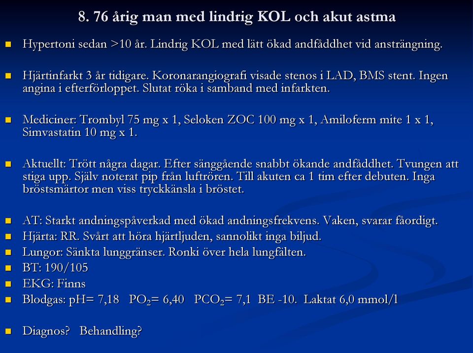 Mediciner: Trombyl 75 mg x 1, Seloken ZOC 100 mg x 1, Amiloferm mite 1 x 1, Simvastatin 10 mg x 1. Aktuellt: Trött några dagar. Efter sänggående snabbt ökande andfåddhet. Tvungen att stiga upp.