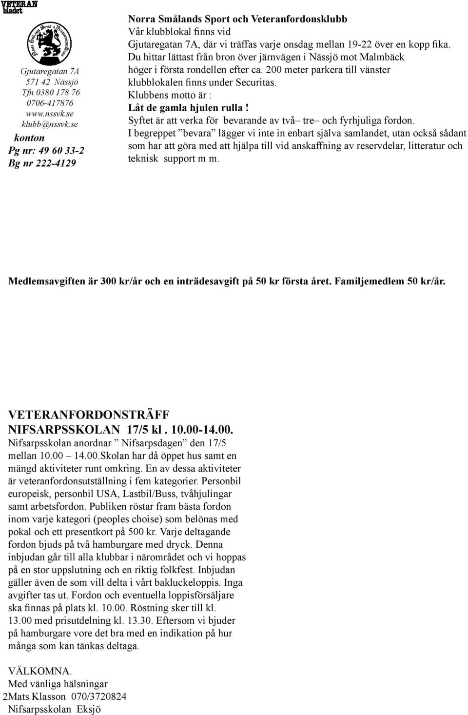 Du hittar lättast från bron över järnvägen i Nässjö mot Malmbäck höger i första rondellen efter ca. 200 meter parkera till vänster klubblokalen finns under Securitas.