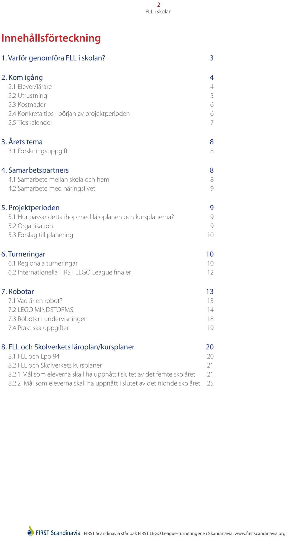 3 Förslag till planering 10 6. Turneringar 10 6.1 Regionala turneringar 10 6.2 Internationella FIRST LEGO League finaler 12 7. Robotar 13 7.1 Vad är en robot? 13 7.2 LEGO MINDSTORMS 14 7.