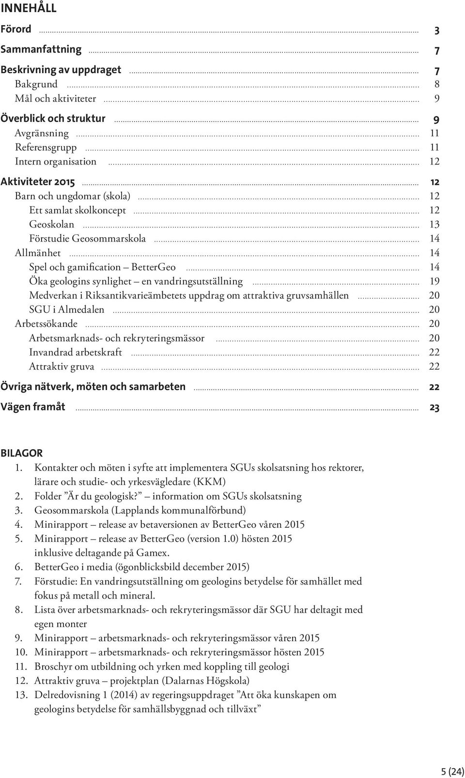 .. 14 Öka geologins synlighet en vandringsutställning... 19 Medverkan i Riksantikvarieämbetets uppdrag om attraktiva gruvsamhällen... 20 SGU i Almedalen... 20 Arbetssökande.