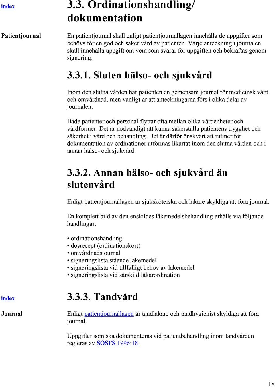 Sluten hälso- och sjukvård Inom den slutna vården har patienten en gemensam journal för medicinsk vård och omvårdnad, men vanligt är att anteckningarna förs i olika delar av journalen.