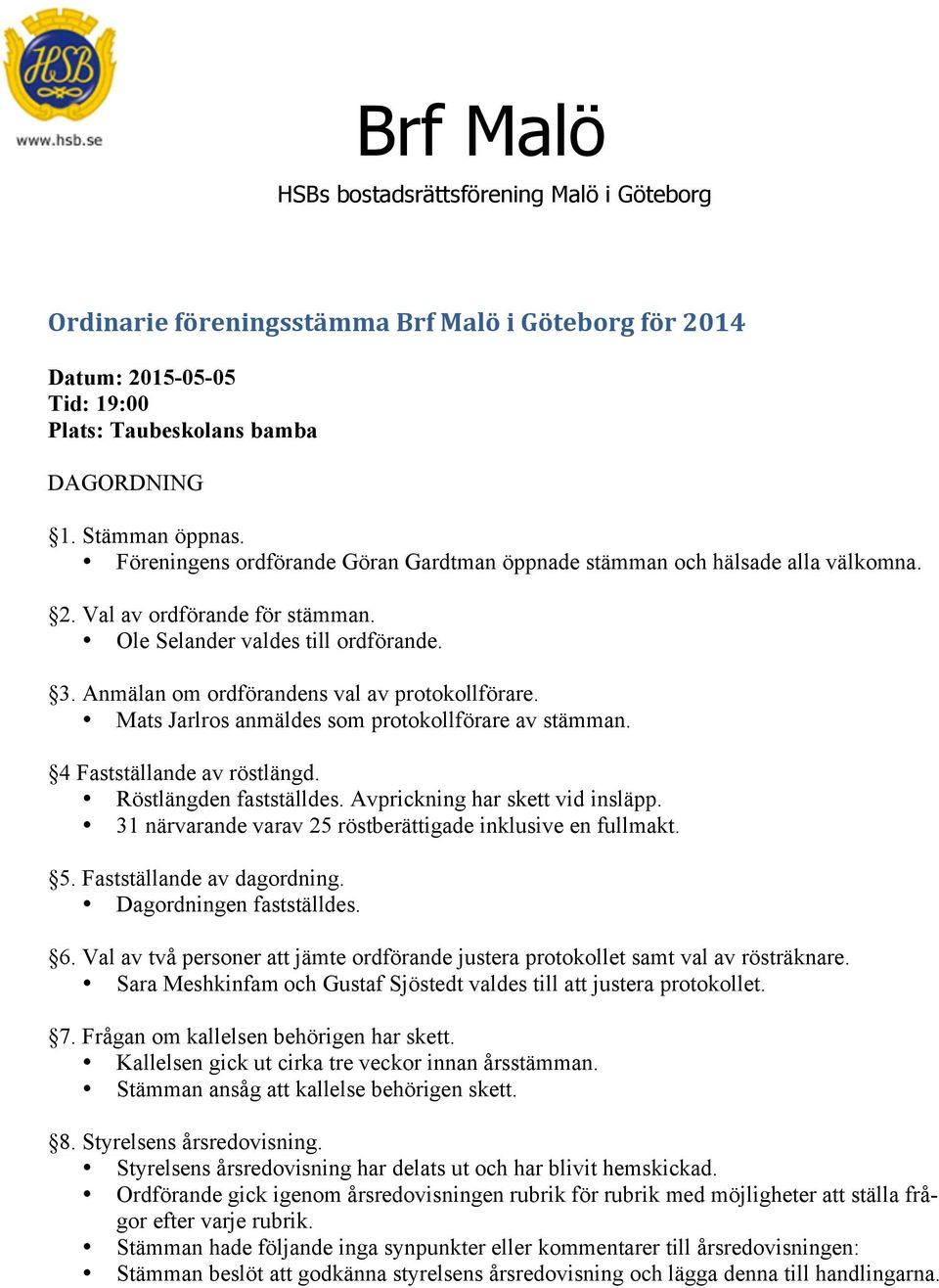 Anmälan om ordförandens val av protokollförare. Mats Jarlros anmäldes som protokollförare av stämman. 4 Fastställande av röstlängd. Röstlängden fastställdes. Avprickning har skett vid insläpp.