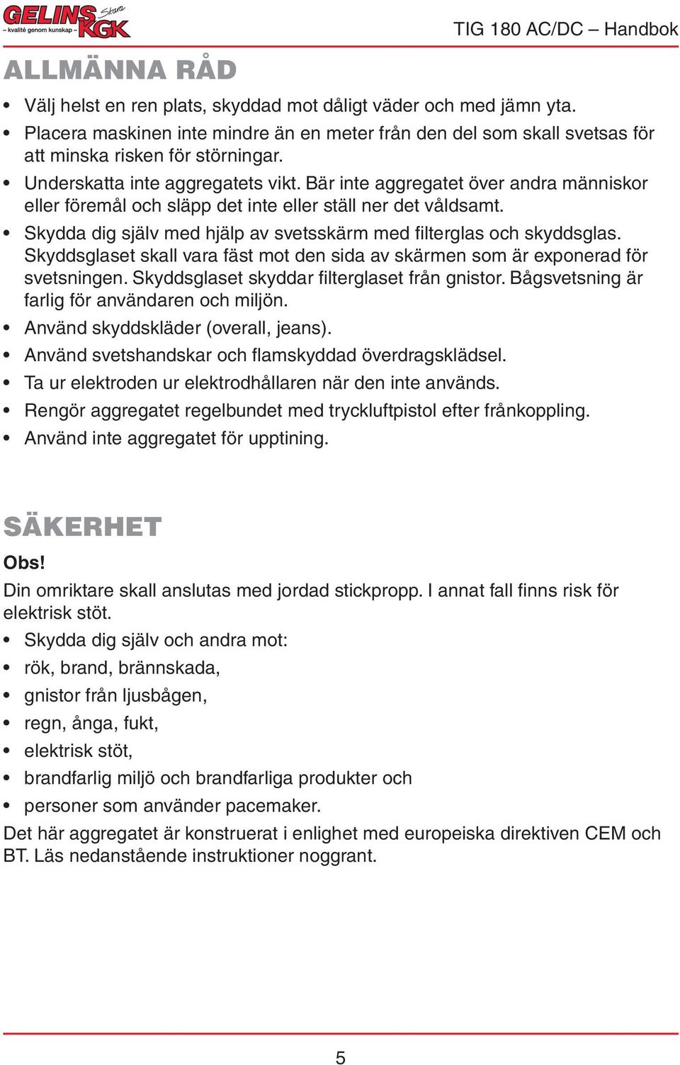 Skydda dig själv med hjälp av svetsskärm med filterglas och skyddsglas. Skyddsglaset skall vara fäst mot den sida av skärmen som är exponerad för svetsningen.