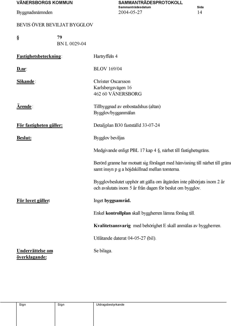 beviljas Medgivande enligt PBL 17 kap 4, närhet till fastighetsgräns. Berörd granne har motsatt sig förslaget med hänvisning till närhet till gräns samt insyn p g a höjdskillnad mellan tomterna.