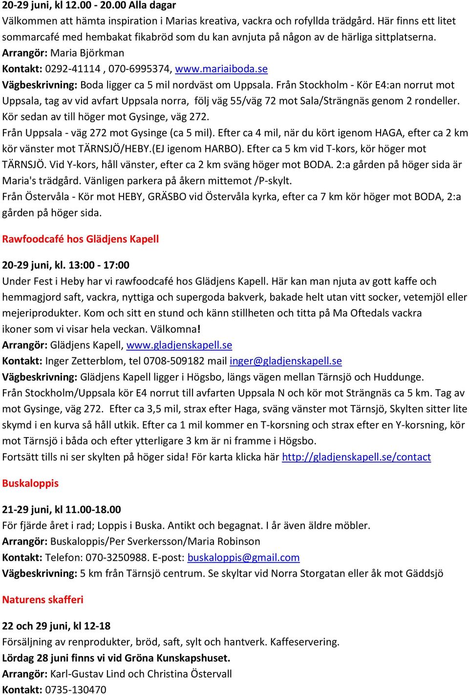 se Vägbeskrivning: Boda ligger ca 5 mil nordväst om Uppsala. Från Stockholm - Kör E4:an norrut mot Uppsala, tag av vid avfart Uppsala norra, följ väg 55/väg 72 mot Sala/Strängnäs genom 2 rondeller.