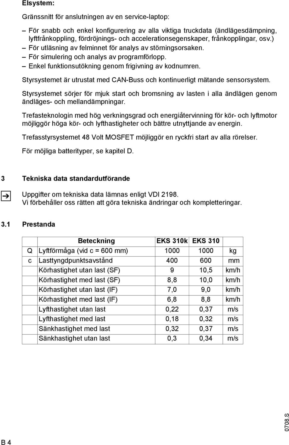 Styrsystemet är utrustat med CAN-Buss och kontinuerligt mätande sensorsystem. Styrsystemet sörjer för mjuk start och bromsning av lasten i alla ändlägen genom ändläges- och mellandämpningar.