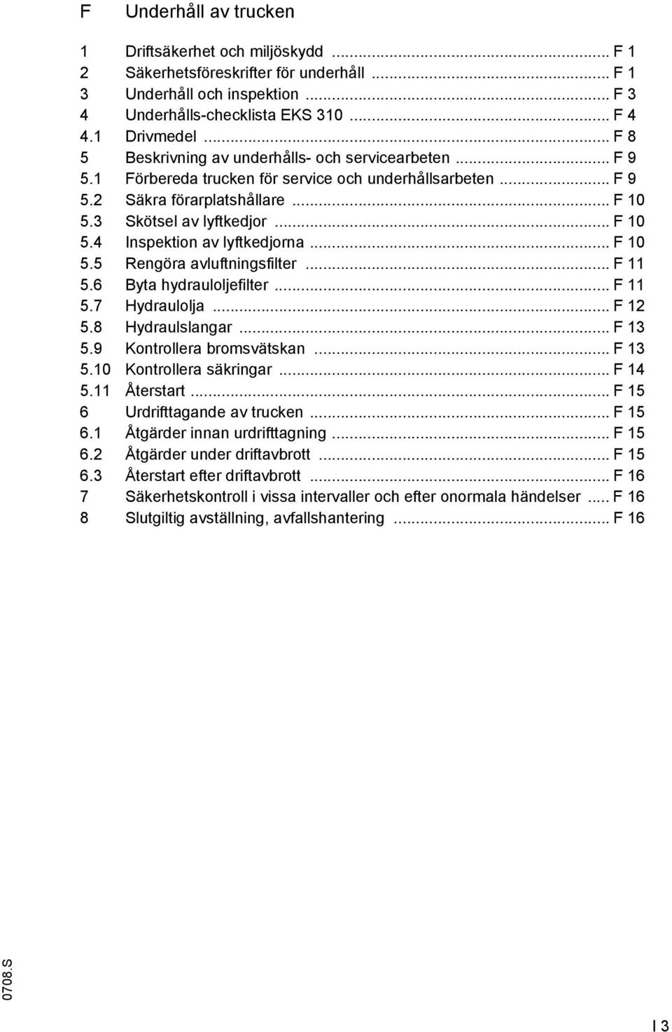 .. F 10 5.5 Rengöra avluftningsfilter... F 11 5.6 Byta hydrauloljefilter... F 11 5.7 Hydraulolja... F 12 5.8 Hydraulslangar... F 13 5.9 Kontrollera bromsvätskan... F 13 5.10 Kontrollera säkringar.