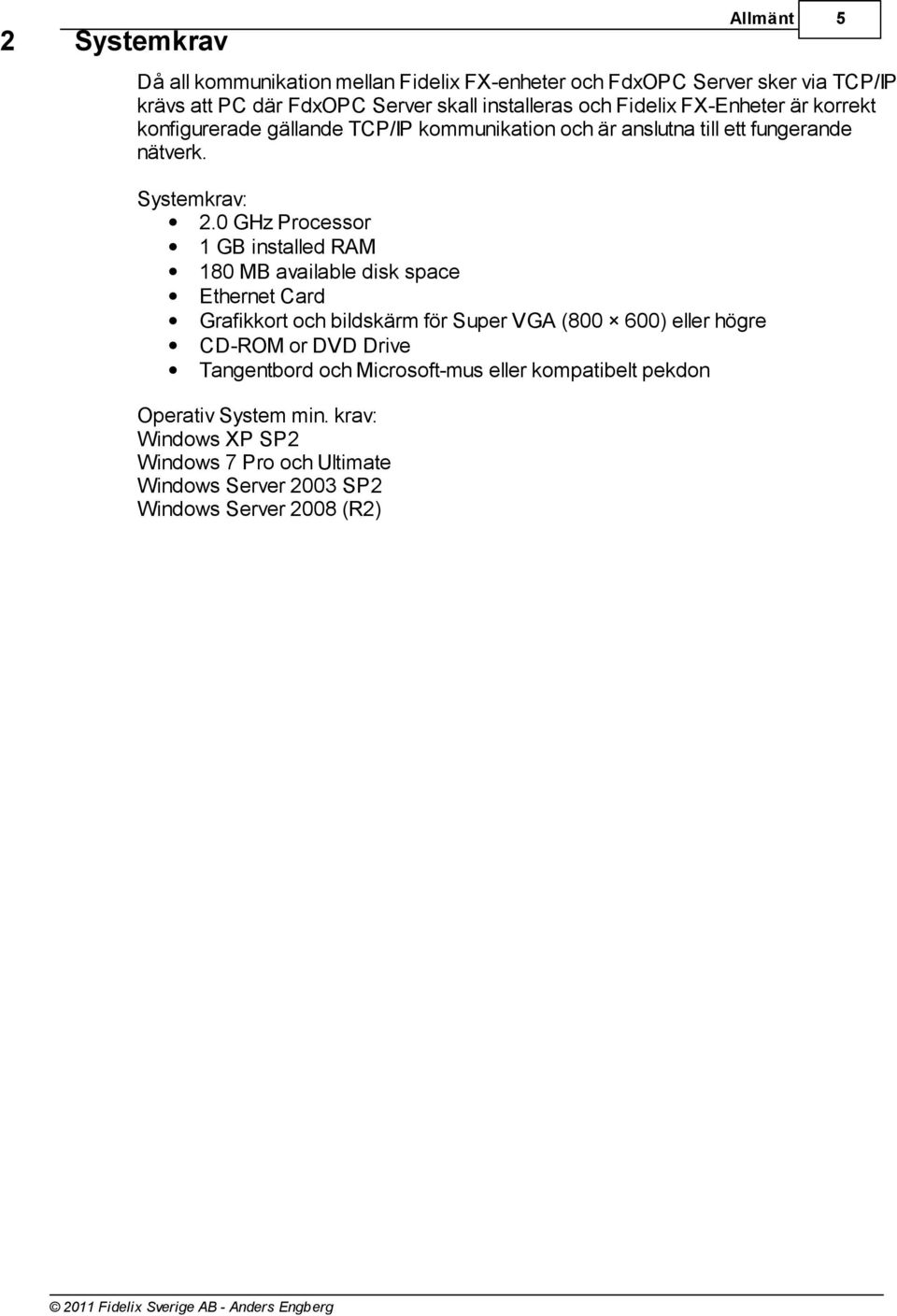 0 GHz Processor 1 GB installed AM 180 MB available disk space Ethernet Card Grafikkort och bildskärm för Super VGA (800 600) eller högre CD-OM or DVD