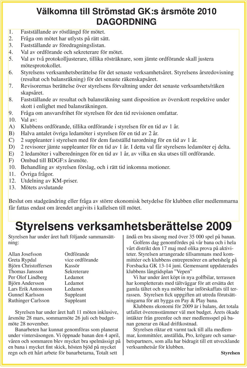 Styrelsens verksamhetsberättelse för det senaste verksamhetsåret. Styrelsens årsredovisning (resultat och balansräkning) för det senaste räkenskapsåret. 7.