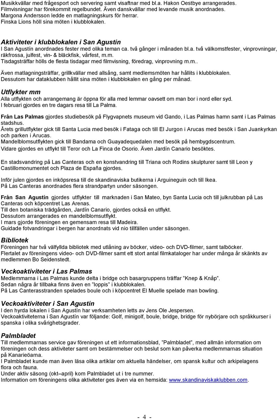 två gånger i månaden bl.a. två välkomstfester, vinprovningar, räkfrossa, julfest, vin- & bläckfisk, vårfest, m.m. Tisdagsträffar hölls de flesta tisdagar med filmvisning, föredrag, vinprovning m.m.. Även matlagningsträffar, grillkvällar med allsång, samt medlemsmöten har hållits i klubblokalen.
