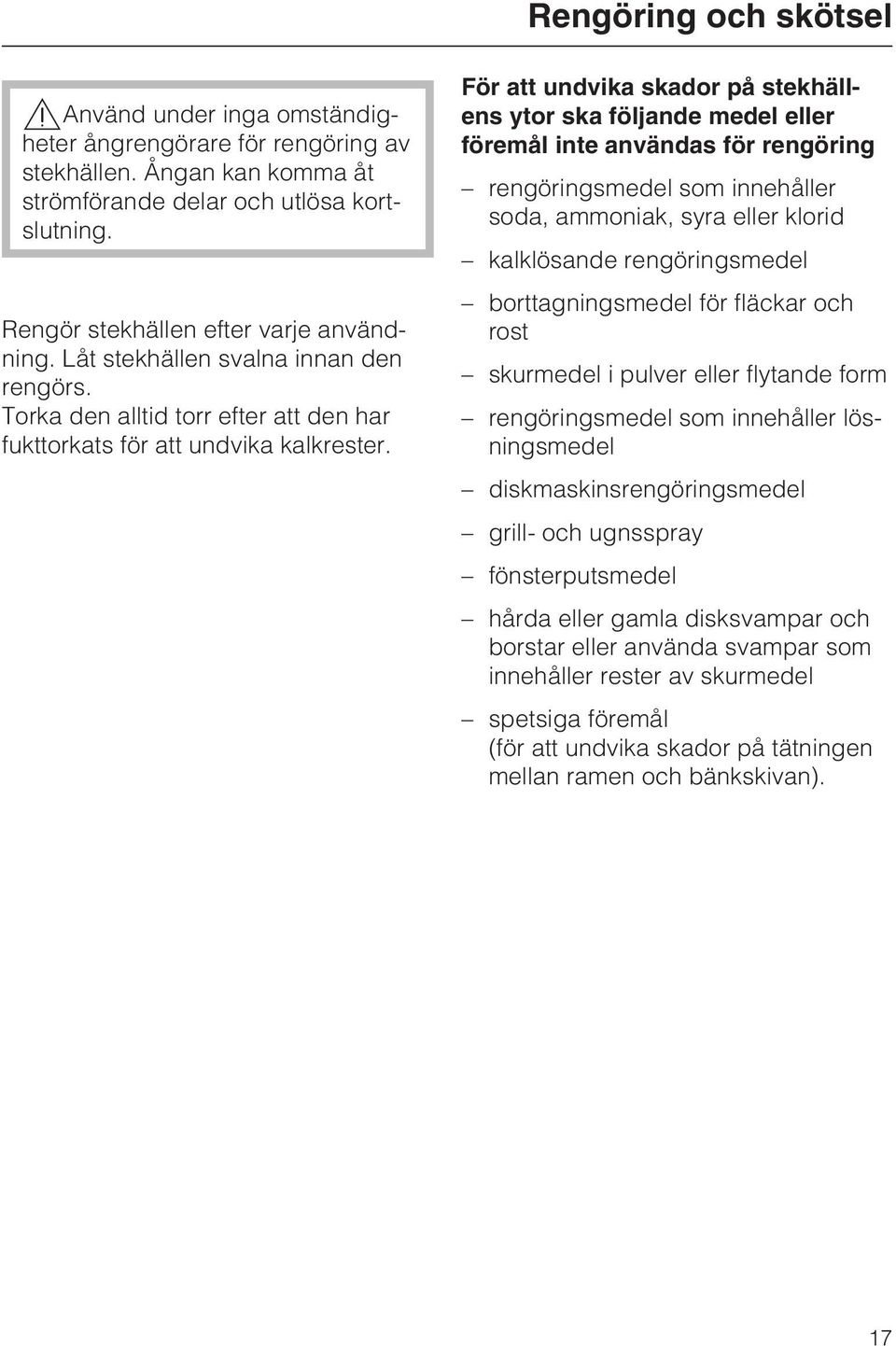 För att undvika skador på stekhällens ytor ska följande medel eller föremål inte användas för rengöring rengöringsmedel som innehåller soda, ammoniak, syra eller klorid kalklösande rengöringsmedel