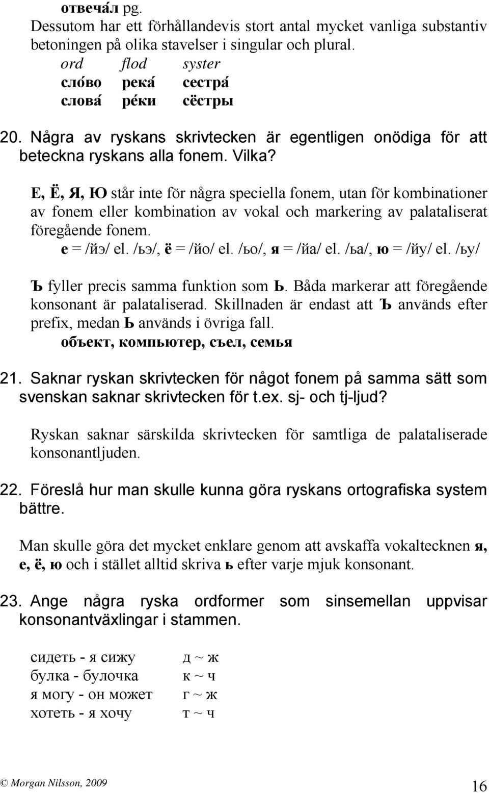 Е, Ё, Я, Ю står inte för några speciella fonem, utan för kombinationer av fonem eller kombination av vokal och markering av palataliserat föregående fonem. e = /йэ/ el. /ьэ/, ё = /йо/ el.