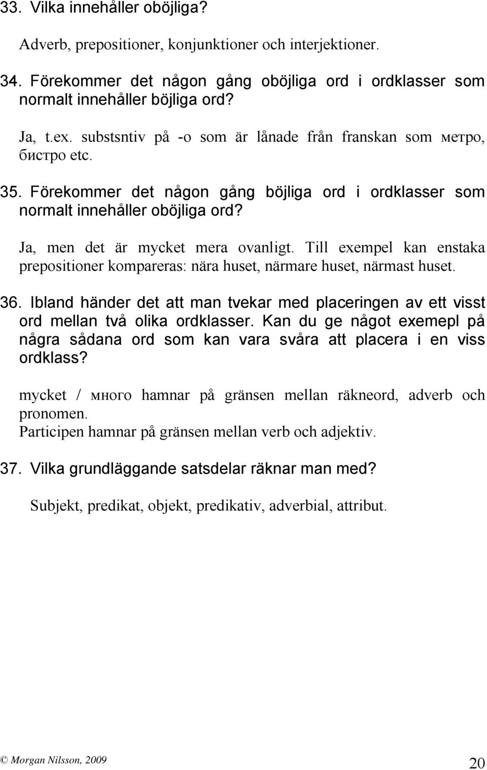 Till exempel kan enstaka prepositioner kompareras: nära huset, närmare huset, närmast huset. 36. Ibland händer det att man tvekar med placeringen av ett visst ord mellan två olika ordklasser.