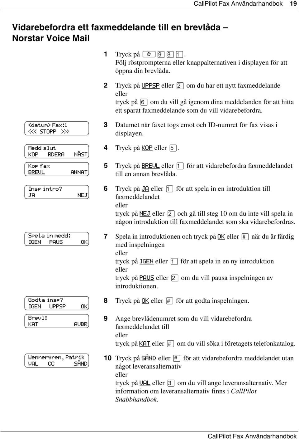 <datum> Fax:1 <<< STOPP >>> Medd slut KOP RDERA NÄST Kop fax BREVL ANNAT 3 Datumet när faxet togs emot och ID-numret för fax visas i displayen. 4 Tryck på KOP fi.