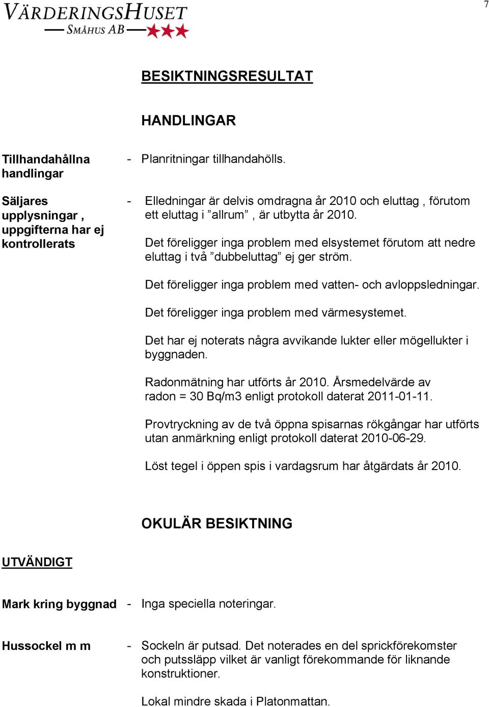 Det föreligger inga problem med elsystemet förutom att nedre eluttag i två dubbeluttag ej ger ström. Det föreligger inga problem med vatten- och avloppsledningar.