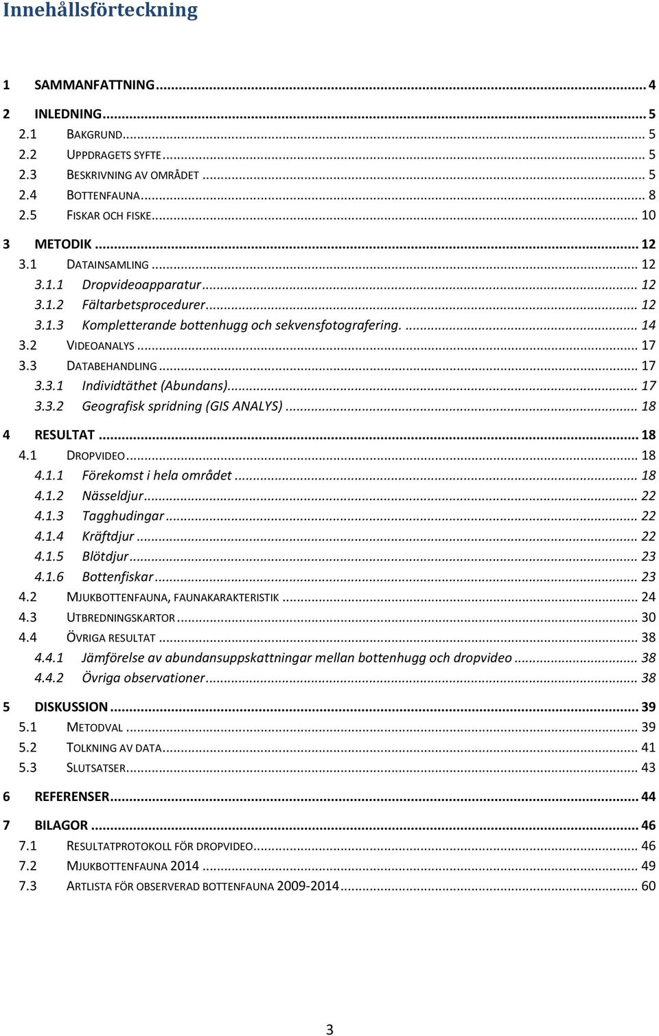 .. 17 3.3.2 Geografisk spridning (GIS ANALYS)... 18 4 RESULTAT... 18 4.1 DROPVIDEO... 18 4.1.1 Förekomst i hela området... 18 4.1.2 Nässeldjur... 22 4.1.3 Tagghudingar... 22 4.1.4 Kräftdjur... 22 4.1.5 Blötdjur.