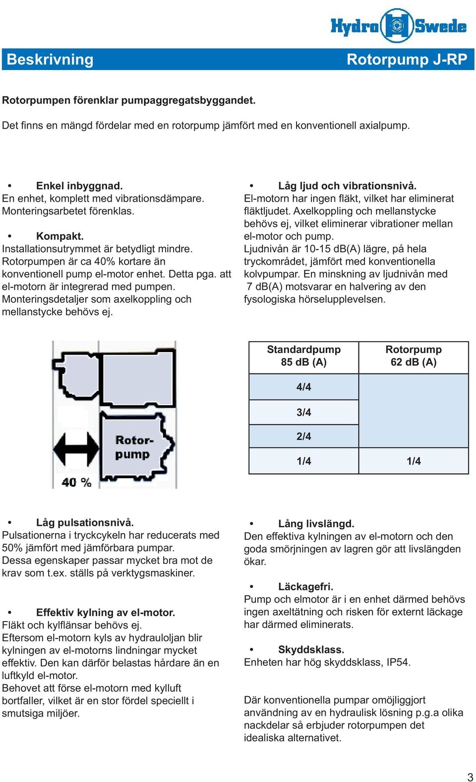 att el-motorn är integrerad med pumpen. Monteringsdetaljer som axelkoppling och mellanstycke behövs ej. Låg ljud och vibrationsnivå. El-motorn har ingen fl äkt, vilket har eliminerat fl äktljudet.