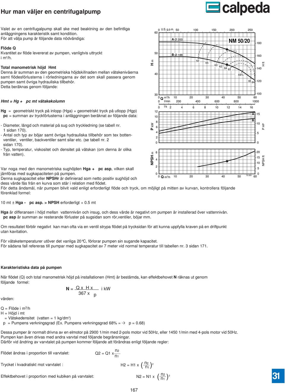 Total manometrisk höj Hmt Denna är summan av en geometriska höjskillnaen mellan vätskenivåerna samt flöesförlusterna i rörleningarna av et som skall passera genom pumpen samt övriga hyrauliska