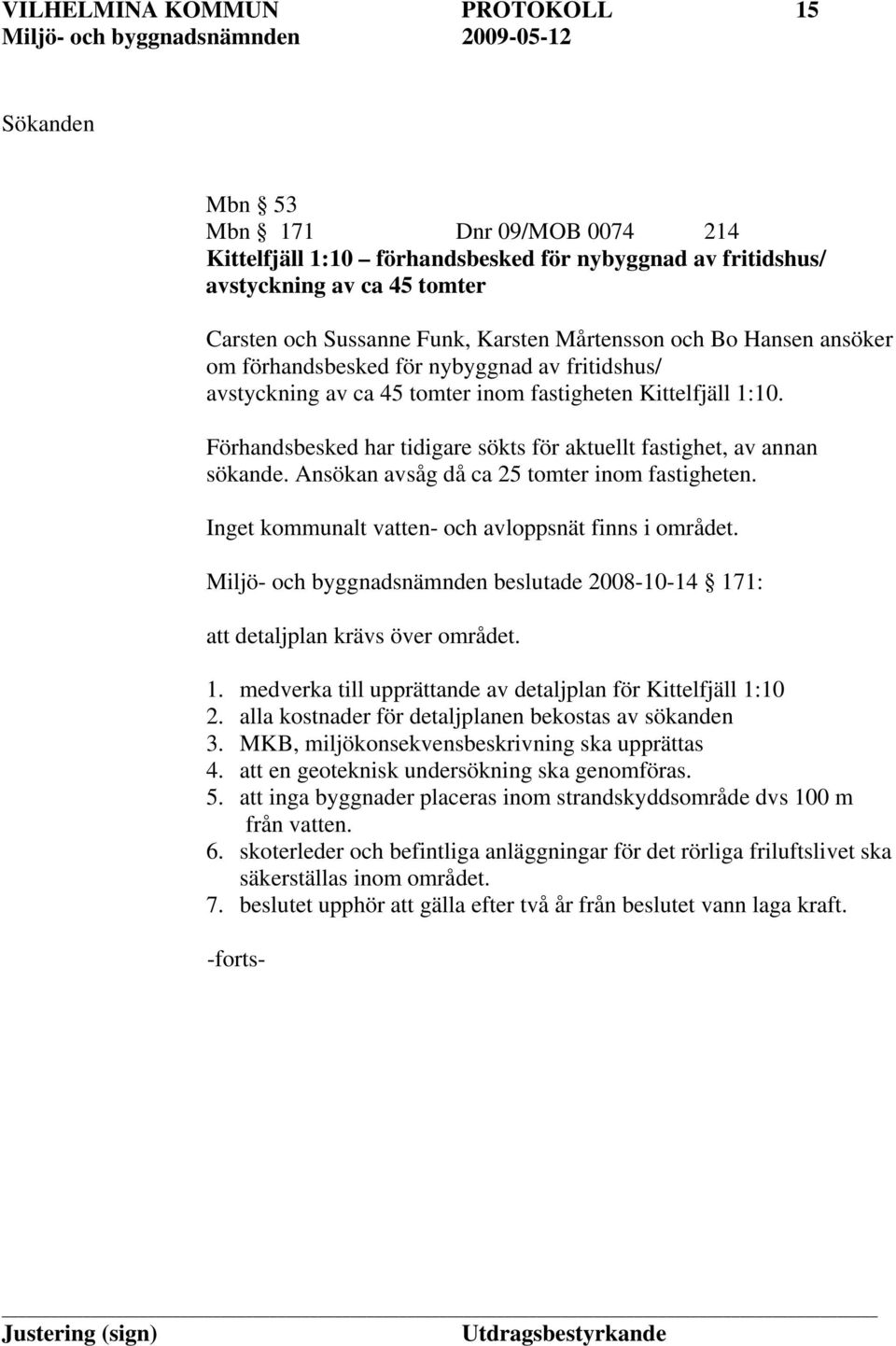 Förhandsbesked har tidigare sökts för aktuellt fastighet, av annan sökande. Ansökan avsåg då ca 25 tomter inom fastigheten. Inget kommunalt vatten- och avloppsnät finns i området.
