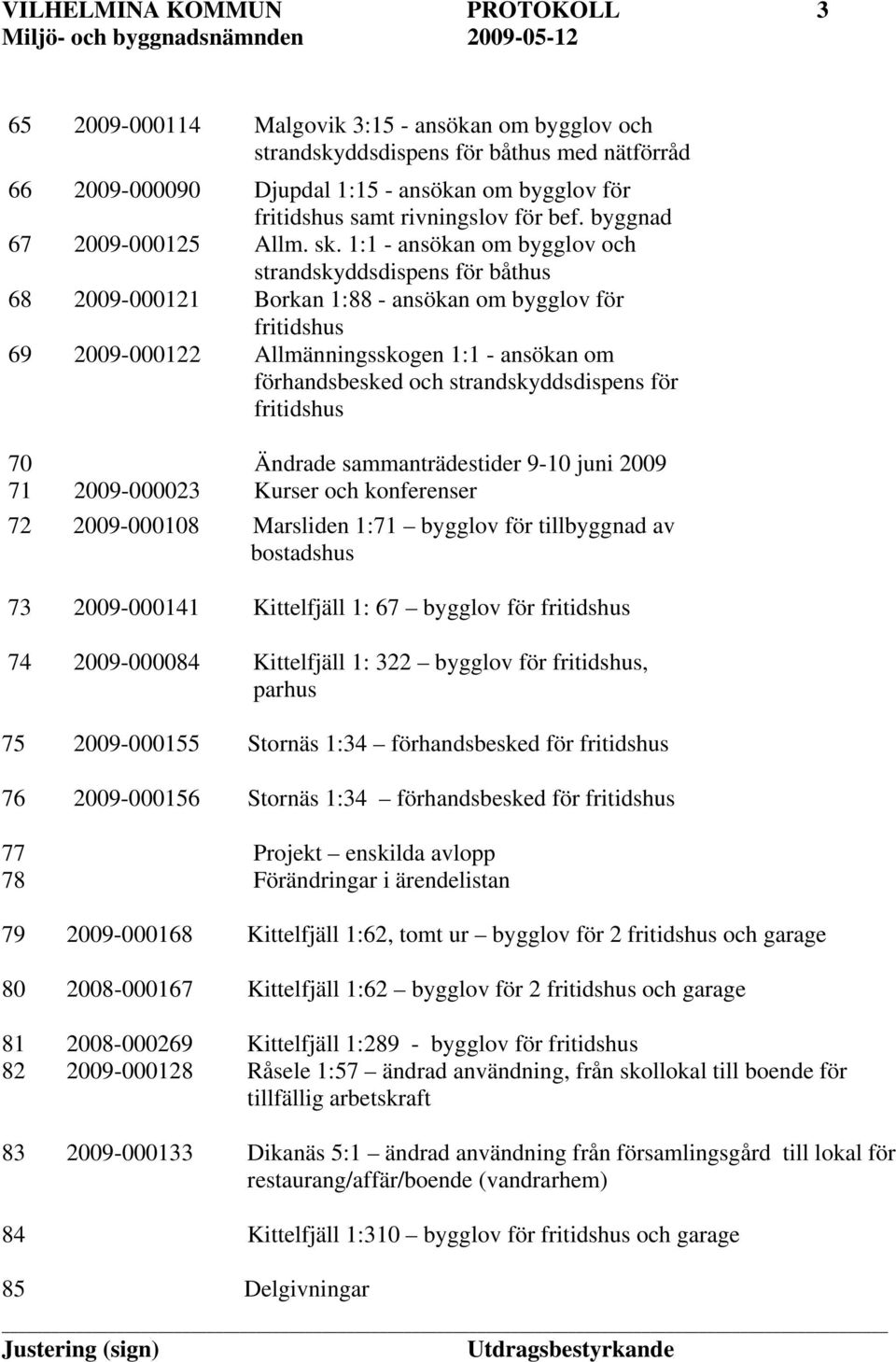 1:1 - ansökan om bygglov och strandskyddsdispens för båthus 68 2009-000121 Borkan 1:88 - ansökan om bygglov för fritidshus 69 2009-000122 Allmänningsskogen 1:1 - ansökan om förhandsbesked och