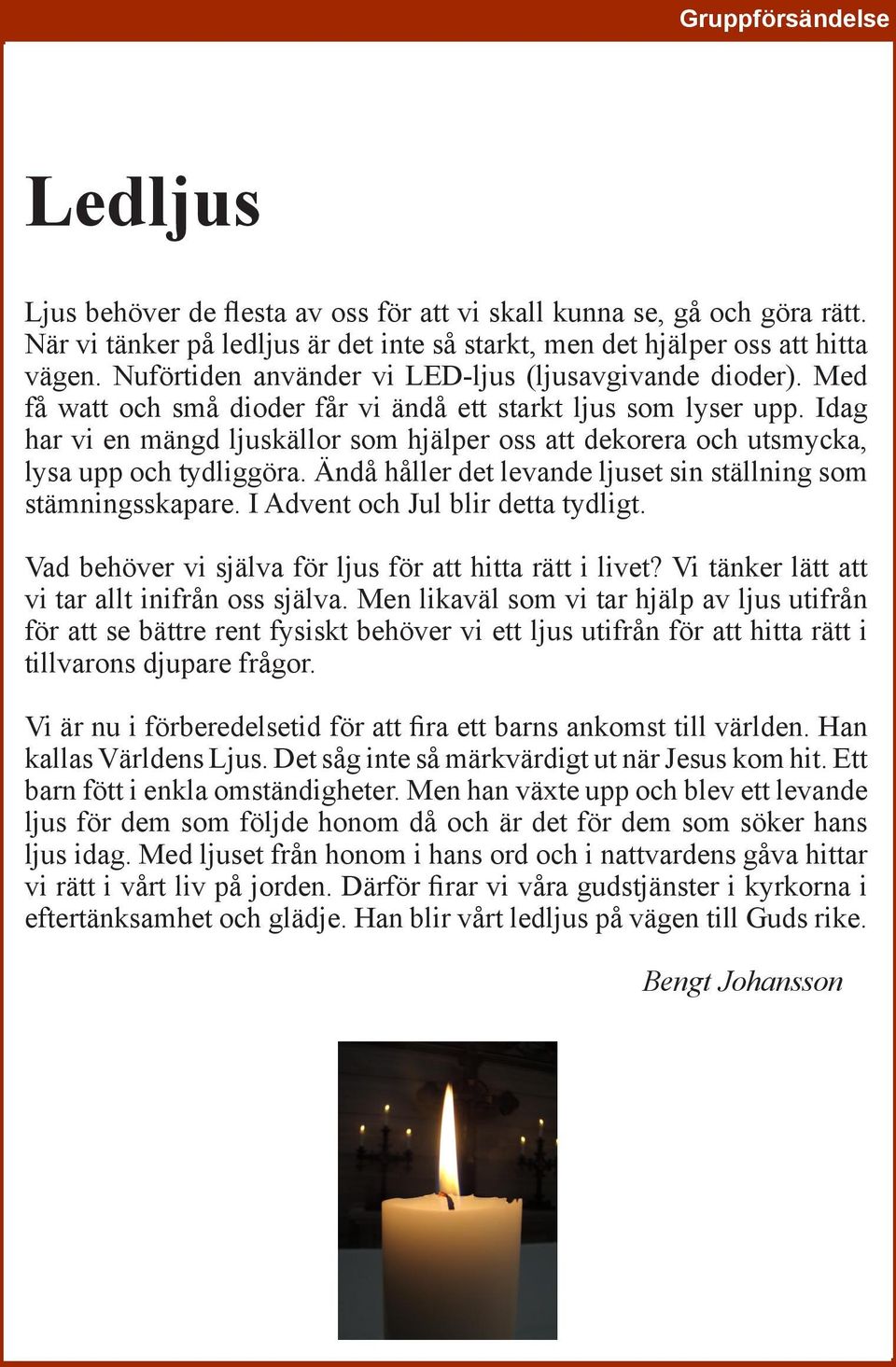 Idag har vi en mängd ljuskällor som hjälper oss att dekorera och utsmycka, lysa upp och tydliggöra. Ändå håller det levande ljuset sin ställning som stämningsskapare.