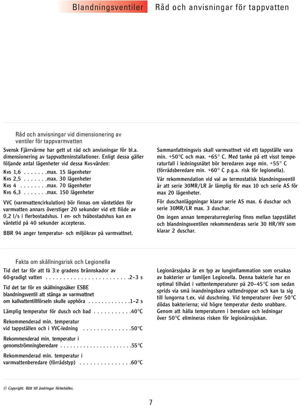 15 lägenheter Kvs 2,5.......max. 30 lägenheter Kvs 4........max. 70 lägenheter Kvs 6,3.......max. 150 lägenheter VVC (varmvattencirkulation) bör finnas om väntetiden för varmvatten annars överstiger 20 sekunder vid ett flöde av 0,2 l/s i flerbostadshus.