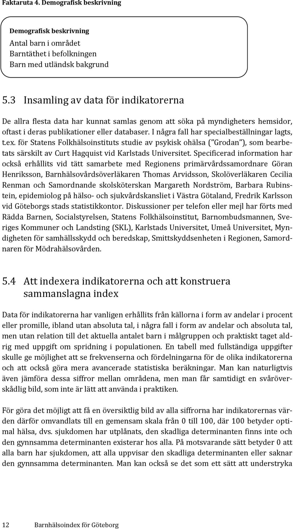 I några fall har specialbeställningar lagts, t.ex. för Statens Folkhälsoinstituts studie av psykisk ohälsa ( Grodan ), som bearbetats särskilt av Curt Hagquist vid Karlstads Universitet.