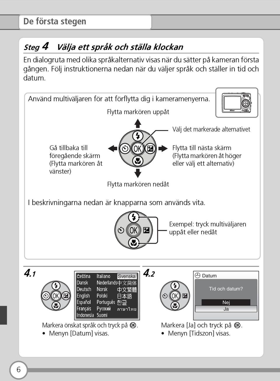 Flytta markören uppåt Välj det markerade alternativet Gå tillbaka till föregående skärm (Flytta markören åt vänster) Flytta till nästa skärm (Flytta markören åt höger eller välj ett