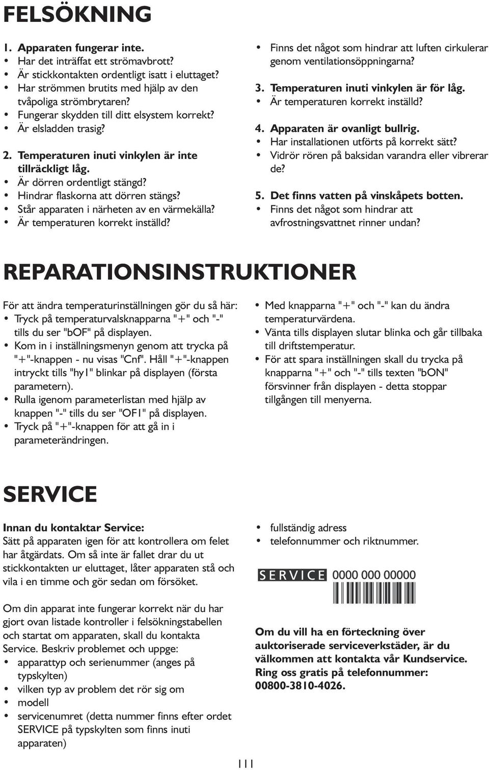 Står apparaten i närheten av en värmekälla? Är temperaturen korrekt inställd? Finns det något som hindrar att luften cirkulerar genom ventilationsöppningarna? 3.