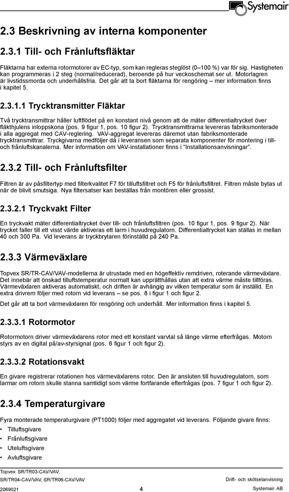 Det går att ta bort fläktarna för rengöring mer information finns i kapitel 5. 2.3.1.