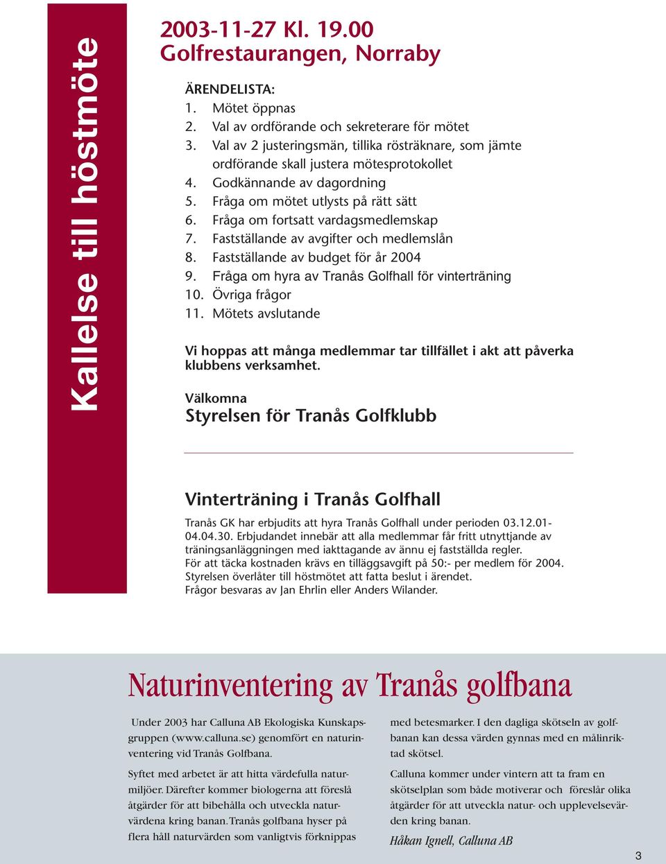 Fråga om fortsatt vardagsmedlemskap 7. Fastställande av avgifter och medlemslån 8. Fastställande av budget för år 2004 9. Fråga om hyra av Tranås Golfhall för vinterträning 10. Övriga frågor 11.